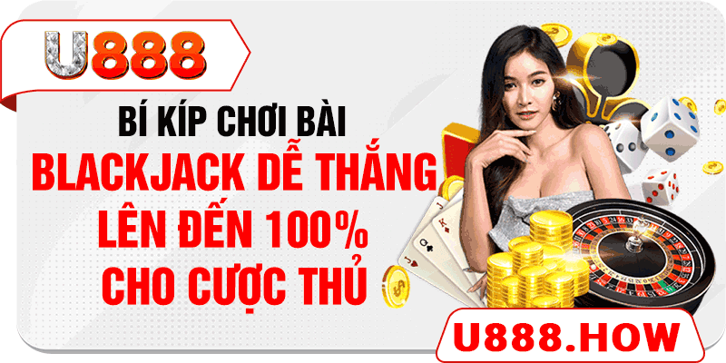 Bí kíp chơi bài Blackjack dễ thắng lên đến 100% cho cược thủ