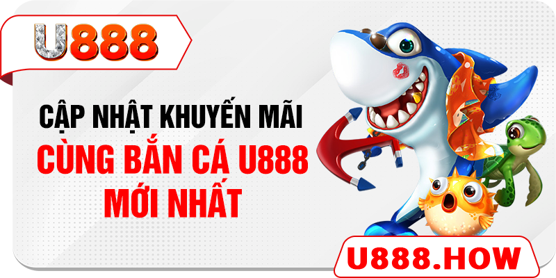 Cập nhật khuyến mãi cùng bắn cá U888 mới nhất