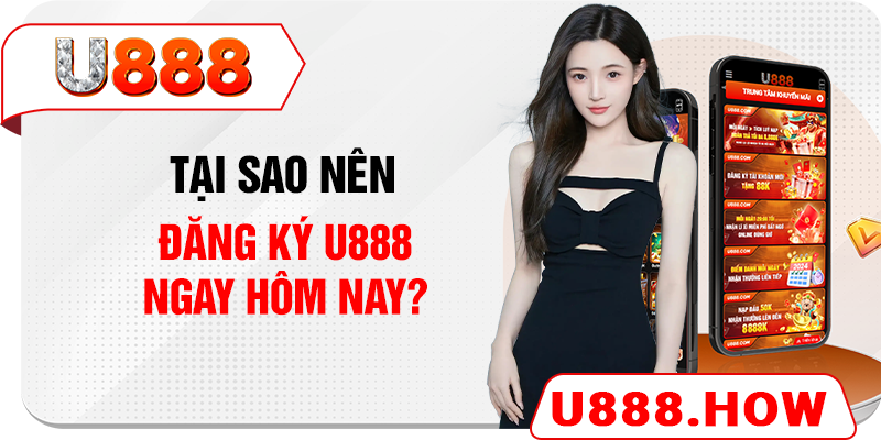 Tại sao nên đăng ký U888 ngay hôm nay?